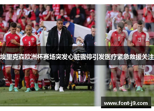 埃里克森欧洲杯赛场突发心脏骤停引发医疗紧急救援关注 埃里克森欧洲杯赛场突发心脏骤停引发医疗紧急救援关注