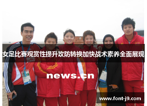 女足比赛观赏性提升攻防转换加快战术素养全面展现 女足比赛观赏性提升攻防转换加快战术素养全面展现