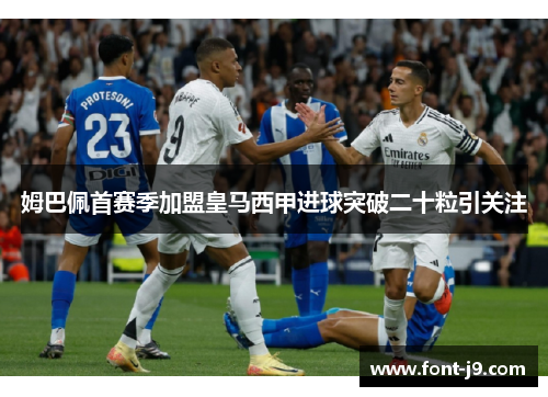 姆巴佩首赛季加盟皇马西甲进球突破二十粒引关注 姆巴佩首赛季加盟皇马西甲进球突破二十粒引关注