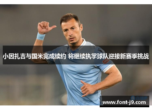 小因扎吉与国米完成续约 将继续执掌球队迎接新赛季挑战