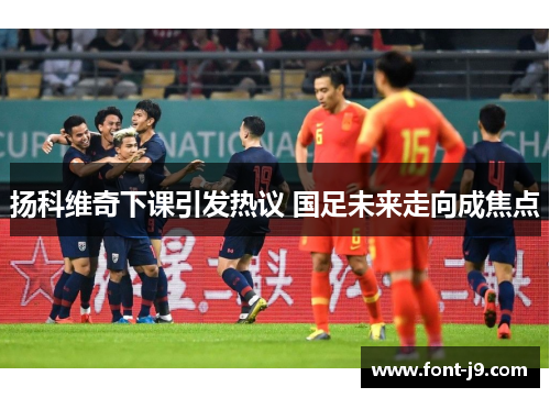 扬科维奇下课引发热议 国足未来走向成焦点