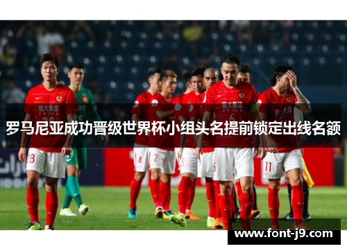 罗马尼亚成功晋级世界杯小组头名提前锁定出线名额