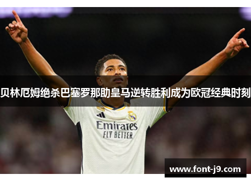 贝林厄姆绝杀巴塞罗那助皇马逆转胜利成为欧冠经典时刻 贝林厄姆绝杀巴塞罗那助皇马逆转胜利成为欧冠经典时刻