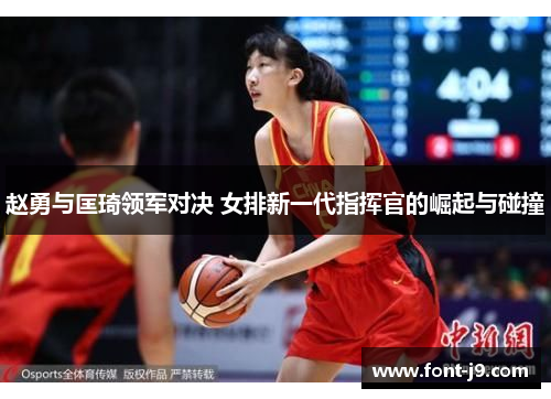 赵勇与匡琦领军对决 女排新一代指挥官的崛起与碰撞 赵勇与匡琦领军对决 女排新一代指挥官的崛起与碰撞