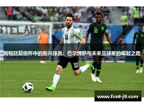阿根廷超级杯中的新兴球员：巴尔博萨与未来足球星的崛起之路