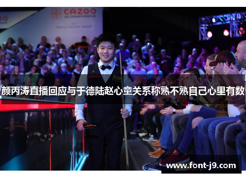 颜丙涛直播回应与于德陆赵心童关系称熟不熟自己心里有数 颜丙涛直播回应与于德陆赵心童关系称熟不熟自己心里有数