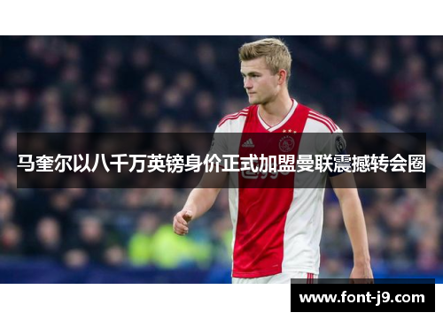 马奎尔以八千万英镑身价正式加盟曼联震撼转会圈