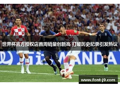 世界杯官方授权店首周销量创新高 打破历史纪录引发热议 世界杯官方授权店首周销量创新高 打破历史纪录引发热议